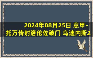 2024年08月25日 意甲-托万传射洛伦佐破门 乌迪内斯2-1拉齐奥